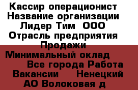 Кассир-операционист › Название организации ­ Лидер Тим, ООО › Отрасль предприятия ­ Продажи › Минимальный оклад ­ 13 000 - Все города Работа » Вакансии   . Ненецкий АО,Волоковая д.